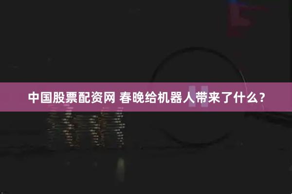 中国股票配资网 春晚给机器人带来了什么？