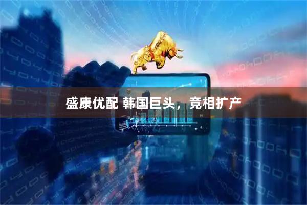 盛康优配 韩国巨头，竞相扩产