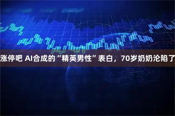 涨停吧 AI合成的“精英男性”表白，70岁奶奶沦陷了