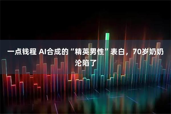 一点钱程 AI合成的“精英男性”表白，70岁奶奶沦陷了
