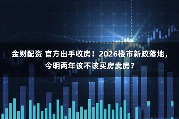 金财配资 官方出手收房！2026楼市新政落地，今明两年该不该买房卖房？