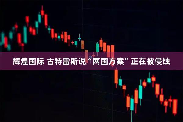 辉煌国际 古特雷斯说“两国方案”正在被侵蚀