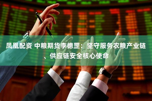 凤凰配资 中粮期货李德罡：坚守服务农粮产业链、供应链安全核心使命