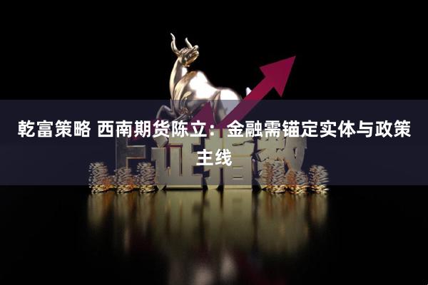 乾富策略 西南期货陈立：金融需锚定实体与政策主线