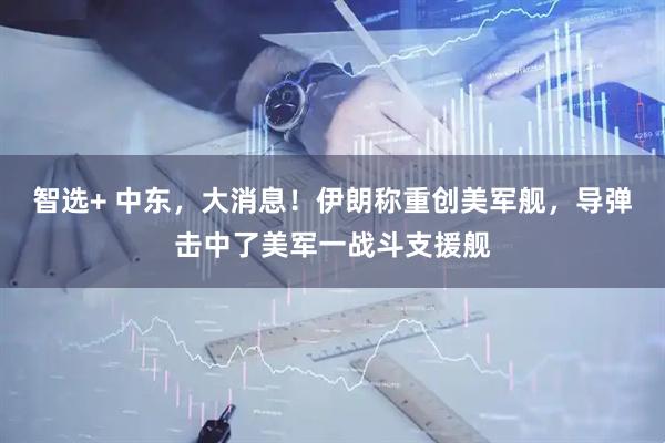 智选+ 中东，大消息！伊朗称重创美军舰，导弹击中了美军一战斗支援舰