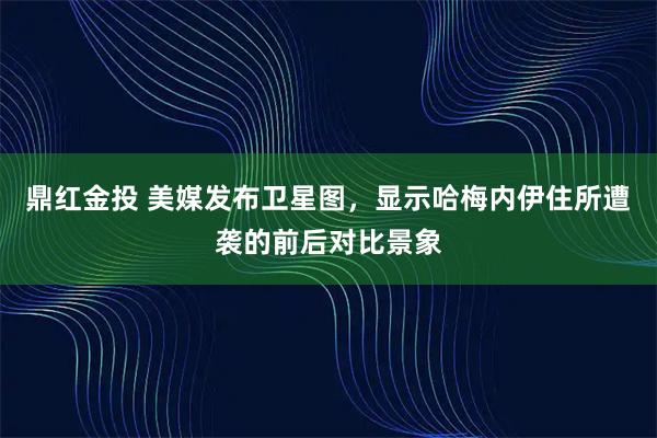 鼎红金投 美媒发布卫星图，显示哈梅内伊住所遭袭的前后对比景象