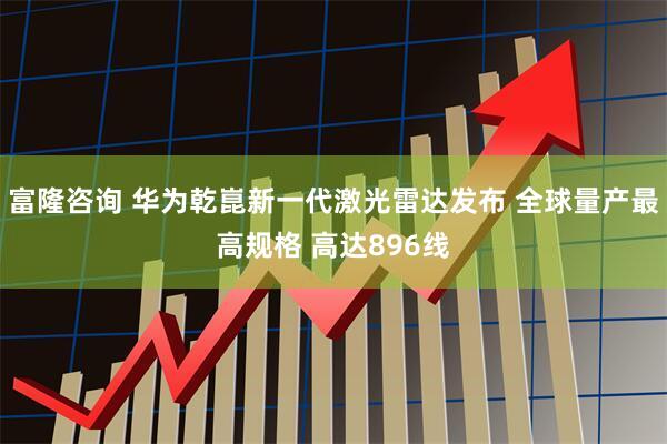 富隆咨询 华为乾崑新一代激光雷达发布 全球量产最高规格 高达896线