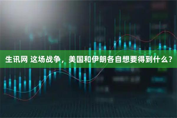生讯网 这场战争，美国和伊朗各自想要得到什么？
