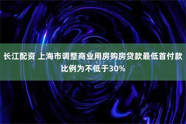 长江配资 上海市调整商业用房购房贷款最低首付款比例为不低于30%