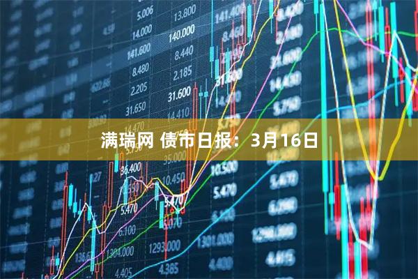 满瑞网 债市日报：3月16日