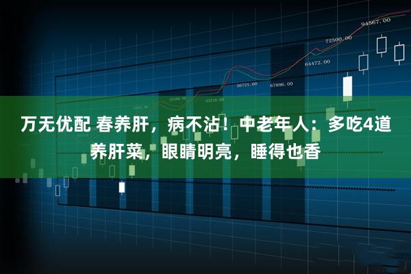 万无优配 春养肝，病不沾！中老年人：多吃4道养肝菜，眼睛明亮，睡得也香