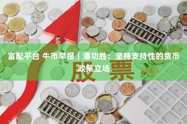 富配平台 牛市早报｜潘功胜：坚持支持性的货币政策立场