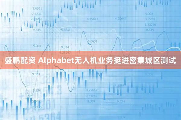 盛鹏配资 Alphabet无人机业务挺进密集城区测试