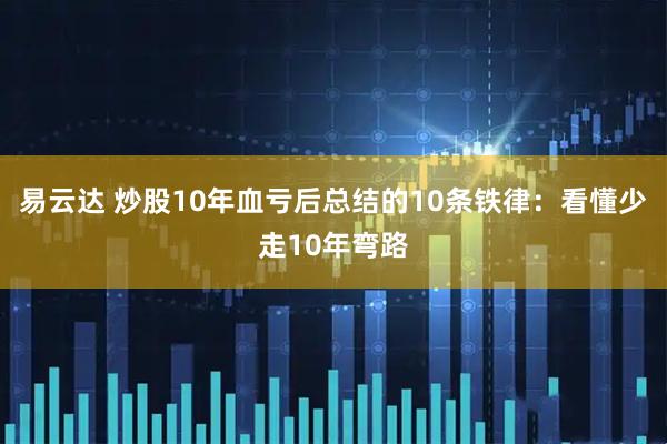 易云达 炒股10年血亏后总结的10条铁律：看懂少走10年弯路