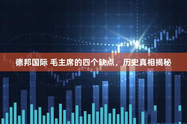 德邦国际 毛主席的四个缺点，历史真相揭秘
