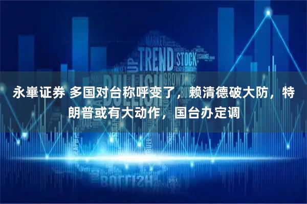 永崋证券 多国对台称呼变了，赖清德破大防，特朗普或有大动作，国台办定调