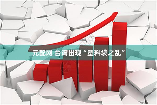 元配网 台湾出现“塑料袋之乱”