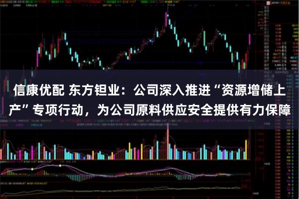 信康优配 东方钽业：公司深入推进“资源增储上产”专项行动，为公司原料供应安全提供有力保障