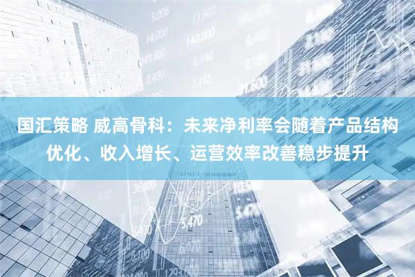 国汇策略 威高骨科：未来净利率会随着产品结构优化、收入增长、运营效率改善稳步提升