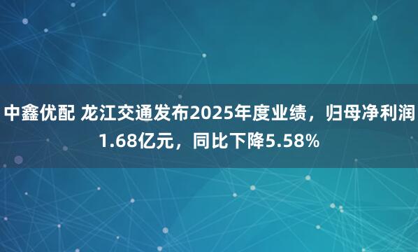 中鑫优配 龙江交通发布2025年度业绩，归母净利润1.68亿元，同比下降5.58%