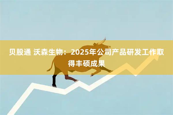 贝股通 沃森生物：2025年公司产品研发工作取得丰硕成果