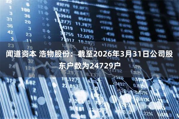 闻道资本 浩物股份：截至2026年3月31日公司股东户数为24729户