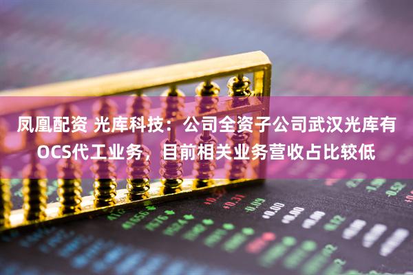 凤凰配资 光库科技：公司全资子公司武汉光库有OCS代工业务，目前相关业务营收占比较低