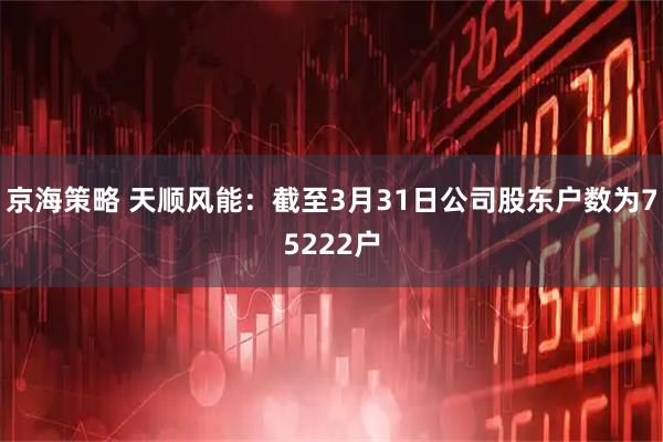 京海策略 天顺风能：截至3月31日公司股东户数为75222户