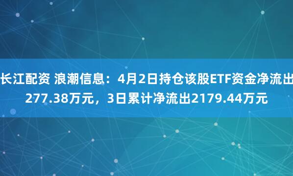 长江配资 浪潮信息：4月2日持仓该股ETF资金净流出277.38万元，3日累计净流出2179.44万元