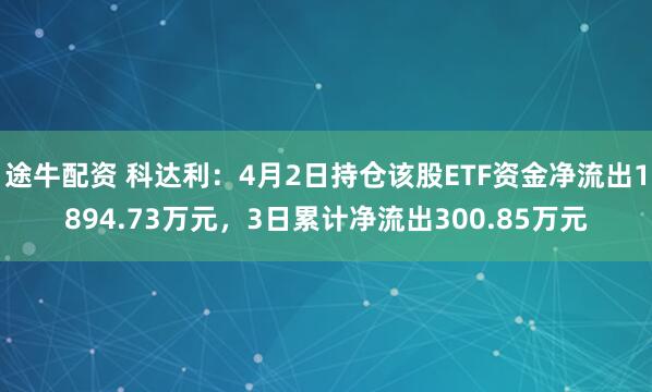 途牛配资 科达利：4月2日持仓该股ETF资金净流出1894.73万元，3日累计净流出300.85万元