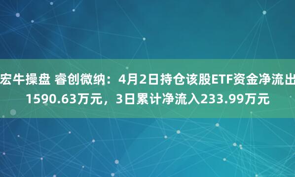 宏牛操盘 睿创微纳：4月2日持仓该股ETF资金净流出1590.63万元，3日累计净流入233.99万元