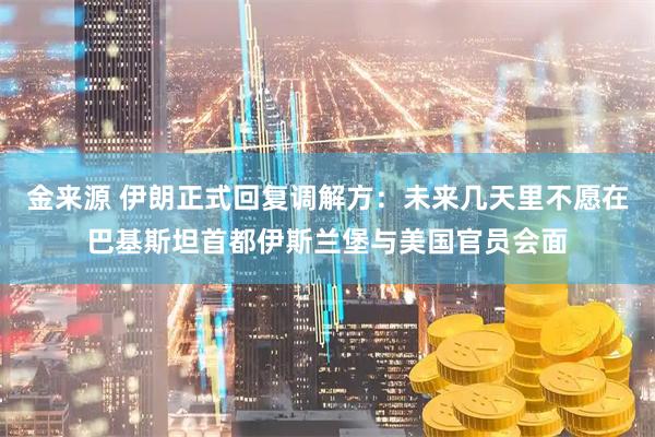 金来源 伊朗正式回复调解方：未来几天里不愿在巴基斯坦首都伊斯兰堡与美国官员会面
