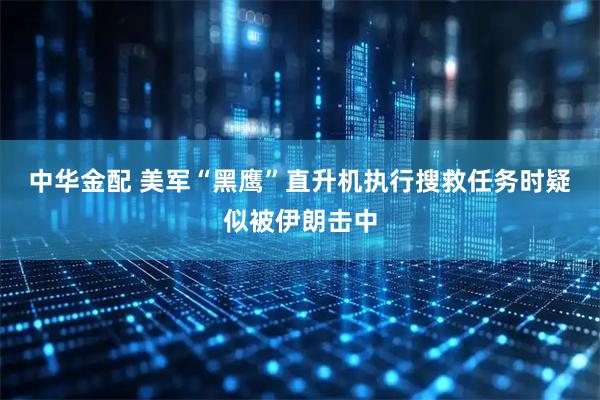 中华金配 美军“黑鹰”直升机执行搜救任务时疑似被伊朗击中