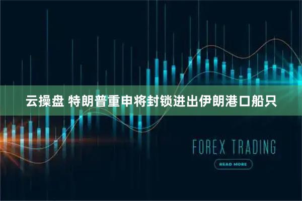 云操盘 特朗普重申将封锁进出伊朗港口船只