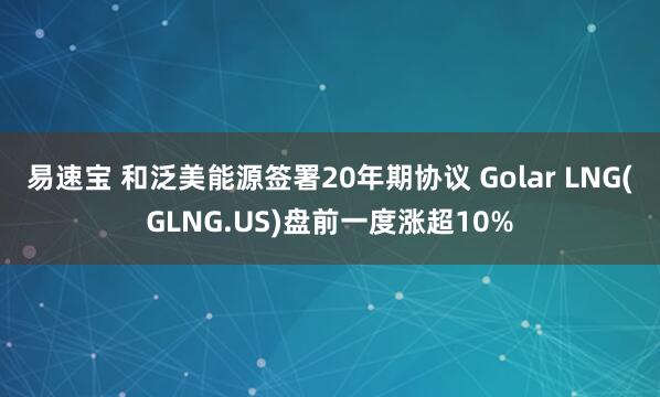 易速宝 和泛美能源签署20年期协议 Golar LNG(GLNG.US)盘前一度涨超10%