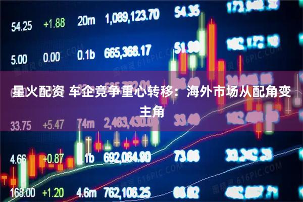 星火配资 车企竞争重心转移：海外市场从配角变主角