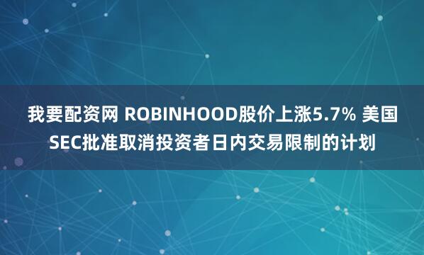 我要配资网 ROBINHOOD股价上涨5.7% 美国SEC批准取消投资者日内交易限制的计划