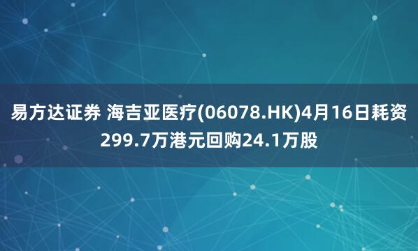易方达证券 海吉亚医疗(06078.HK)4月16日耗资299.7万港元回购24.1万股