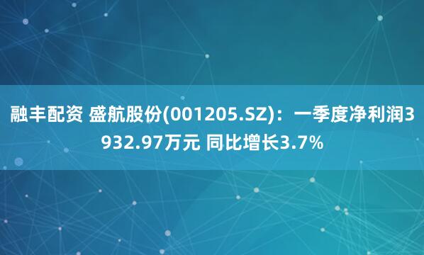 融丰配资 盛航股份(001205.SZ)：一季度净利润3932.97万元 同比增长3.7%