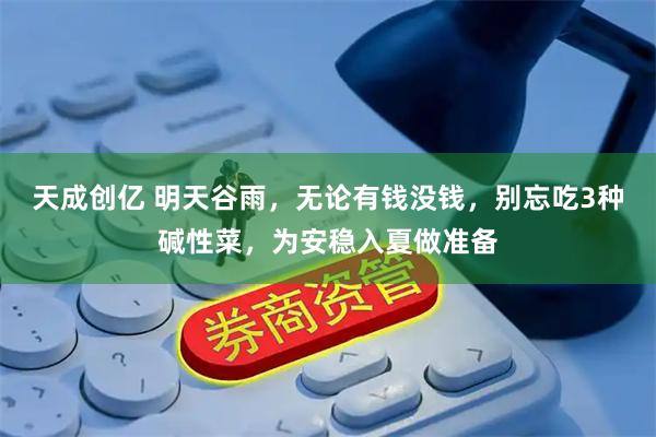 天成创亿 明天谷雨，无论有钱没钱，别忘吃3种碱性菜，为安稳入夏做准备