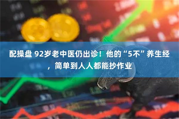 配操盘 92岁老中医仍出诊！他的“5不”养生经，简单到人人都能抄作业