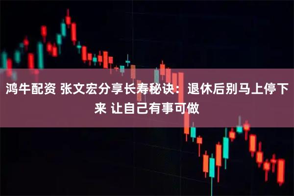 鸿牛配资 张文宏分享长寿秘诀：退休后别马上停下来 让自己有事可做