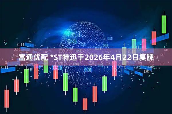 富通优配 *ST特迅于2026年4月22日复牌