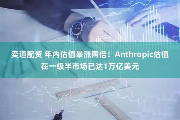 奕道配资 年内估值暴涨两倍！Anthropic估值在一级半市场已达1万亿美元