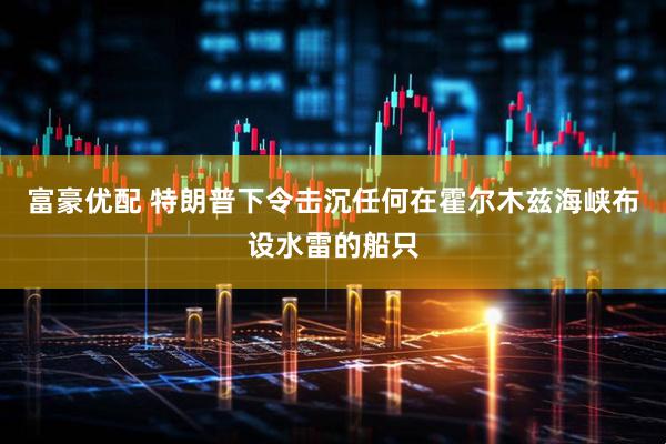 富豪优配 特朗普下令击沉任何在霍尔木兹海峡布设水雷的船只