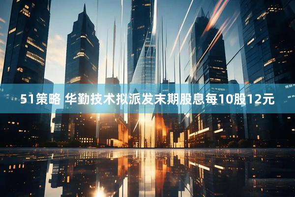51策略 华勤技术拟派发末期股息每10股12元
