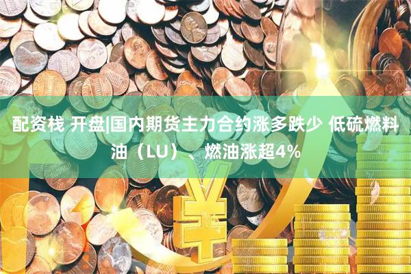 配资栈 开盘|国内期货主力合约涨多跌少 低硫燃料油（LU）、燃油涨超4%