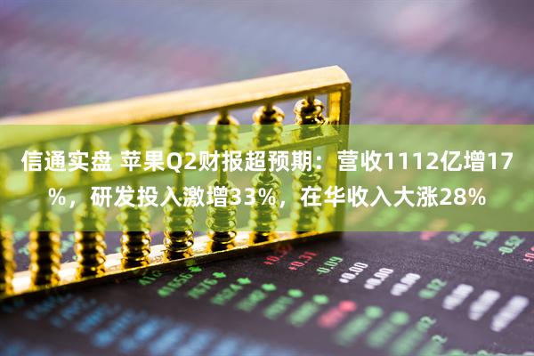 信通实盘 苹果Q2财报超预期：营收1112亿增17%，研发投入激增33%，在华收入大涨28%