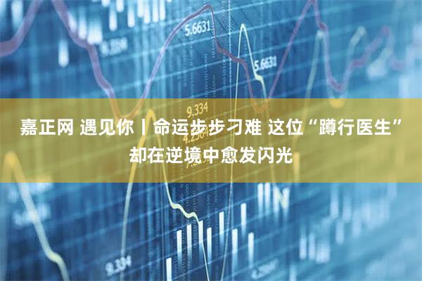 嘉正网 遇见你丨命运步步刁难 这位“蹲行医生”却在逆境中愈发闪光